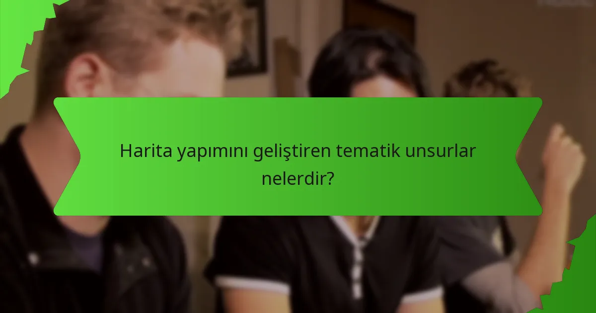 Harita yapımını geliştiren tematik unsurlar nelerdir?