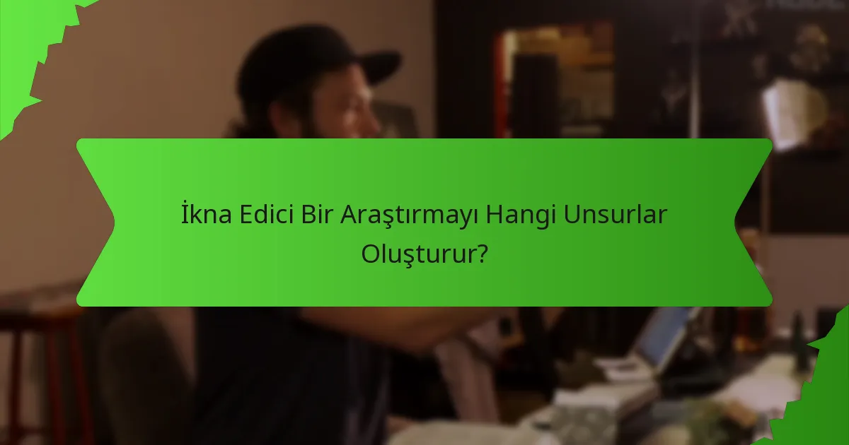 İkna Edici Bir Araştırmayı Hangi Unsurlar Oluşturur?