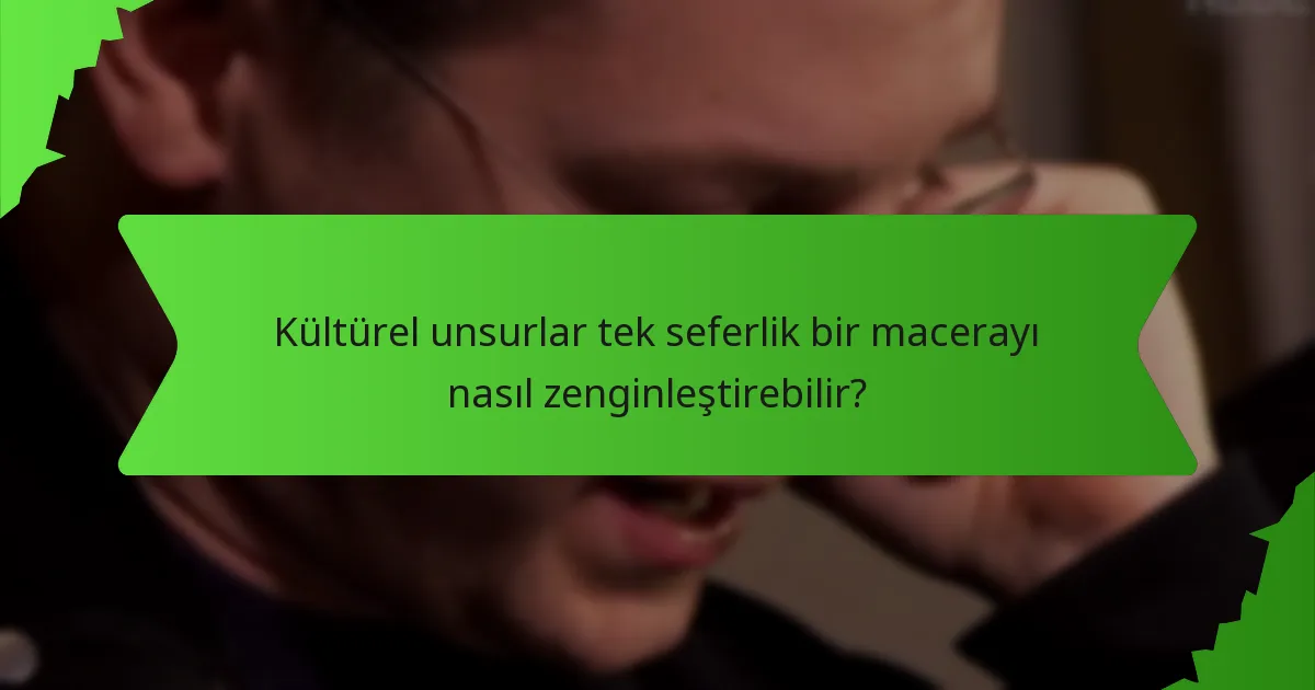 Kültürel unsurlar tek seferlik bir macerayı nasıl zenginleştirebilir?