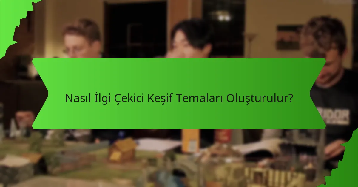 Nasıl İlgi Çekici Keşif Temaları Oluşturulur?