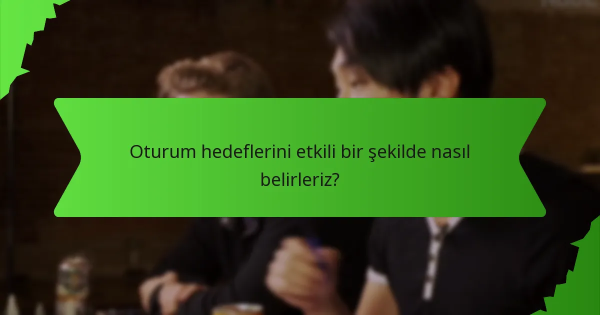 Oturum hedeflerini etkili bir şekilde nasıl belirleriz?