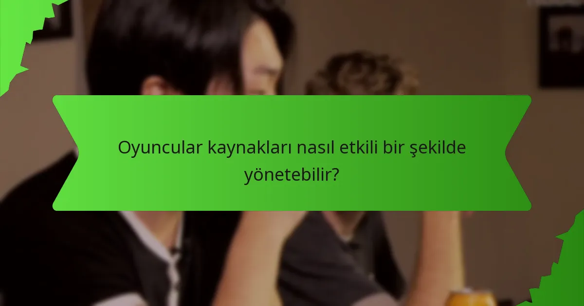 Oyuncular kaynakları nasıl etkili bir şekilde yönetebilir?