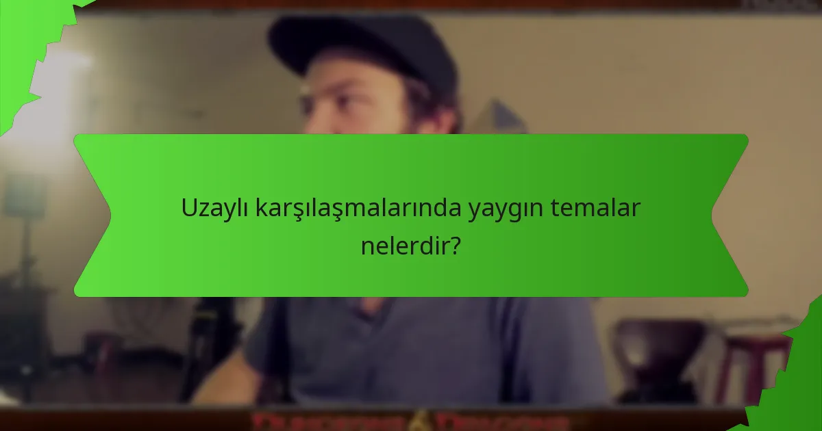 Uzaylı karşılaşmalarında yaygın temalar nelerdir?